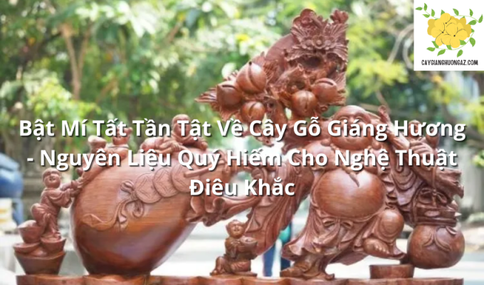 Bật Mí Tất Tần Tật Về Cây Gỗ Giáng Hương - Nguyên Liệu Quý Hiếm Cho Nghệ Thuật Điêu Khắc